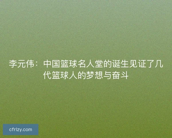 李元伟：中国篮球名人堂的诞生见证了几代篮球人的梦想与奋斗