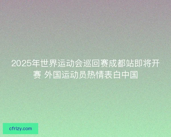 2025年世界运动会巡回赛成都站即将开赛 外国运动员热情表白中国