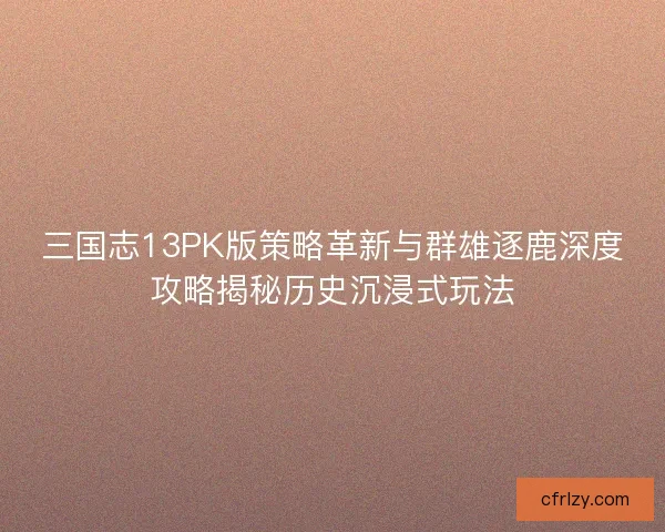三国志13PK版策略革新与群雄逐鹿深度攻略揭秘历史沉浸式玩法