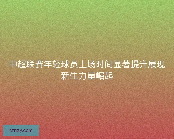 中超联赛年轻球员上场时间显著提升展现新生力量崛起