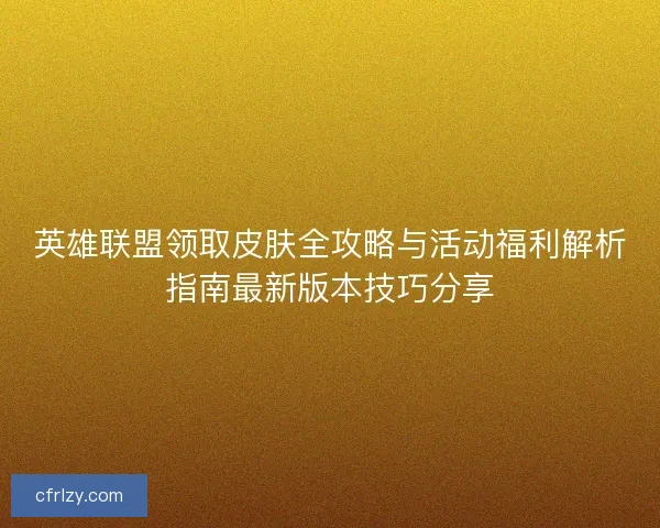 英雄联盟领取皮肤全攻略与活动福利解析指南最新版本技巧分享
