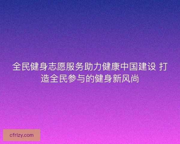 全民健身志愿服务助力健康中国建设 打造全民参与的健身新风尚