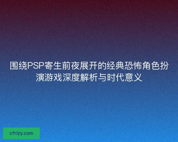 围绕PSP寄生前夜展开的经典恐怖角色扮演游戏深度解析与时代意义