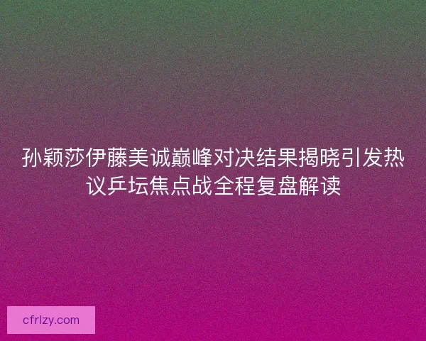 孙颖莎伊藤美诚巅峰对决结果揭晓引发热议乒坛焦点战全程复盘解读 孙颖莎伊藤美诚巅峰对决结果揭晓引发热议乒坛焦点战全程复盘解读