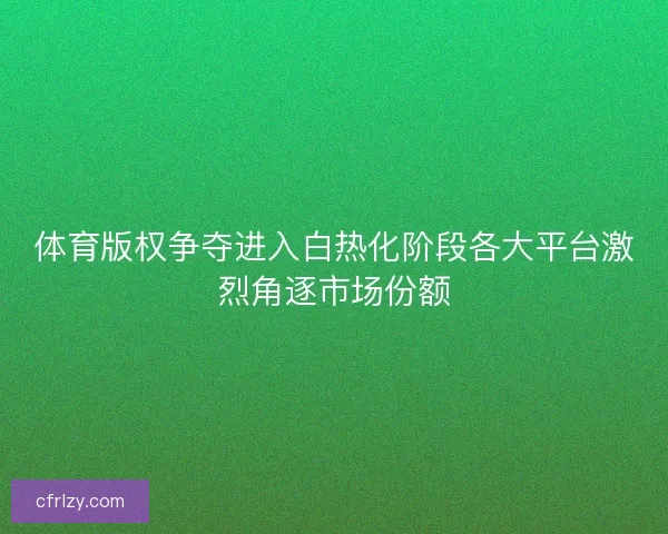 体育版权争夺进入白热化阶段各大平台激烈角逐市场份额 体育版权争夺进入白热化阶段各大平台激烈角逐市场份额