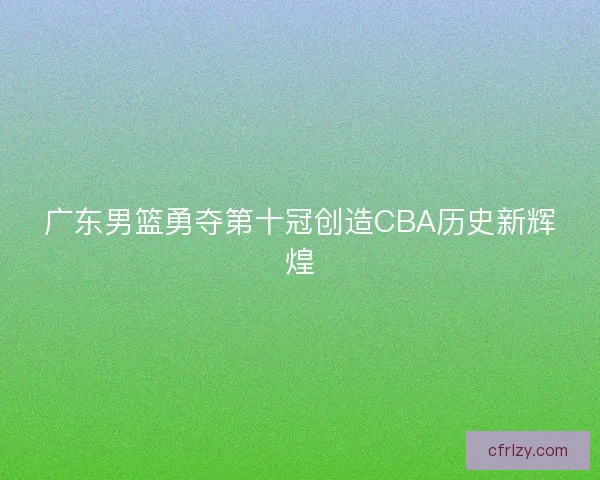 广东男篮勇夺第十冠创造CBA历史新辉煌