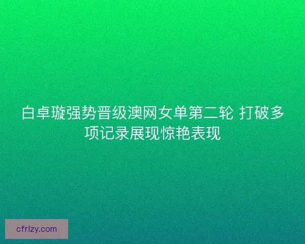 白卓璇强势晋级澳网女单第二轮 打破多项记录展现惊艳表现 白卓璇强势晋级澳网女单第二轮 打破多项记录展现惊艳表现