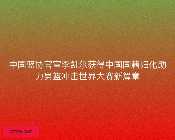 中国篮协官宣李凯尔获得中国国籍归化助力男篮冲击世界大赛新篇章 中国篮协官宣李凯尔获得中国国籍归化助力男篮冲击世界大赛新篇章
