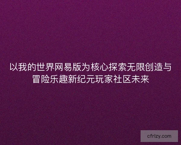 以我的世界网易版为核心探索无限创造与冒险乐趣新纪元玩家社区未来