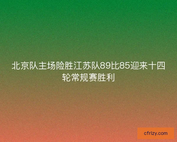北京队主场险胜江苏队89比85迎来十四轮常规赛胜利 北京队主场险胜江苏队89比85迎来十四轮常规赛胜利