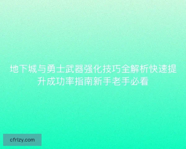 地下城与勇士武器强化技巧全解析快速提升成功率指南新手老手必看 地下城与勇士武器强化技巧全解析快速提升成功率指南新手老手必看