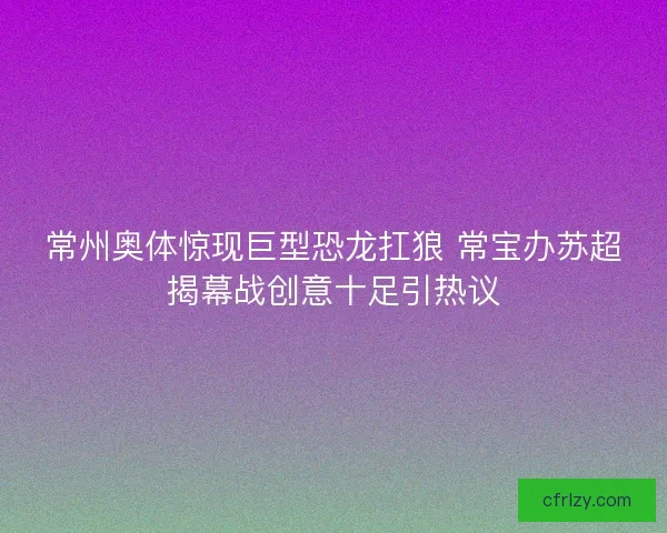 常州奥体惊现巨型恐龙扛狼 常宝办苏超揭幕战创意十足引热议 常州奥体惊现巨型恐龙扛狼 常宝办苏超揭幕战创意十足引热议