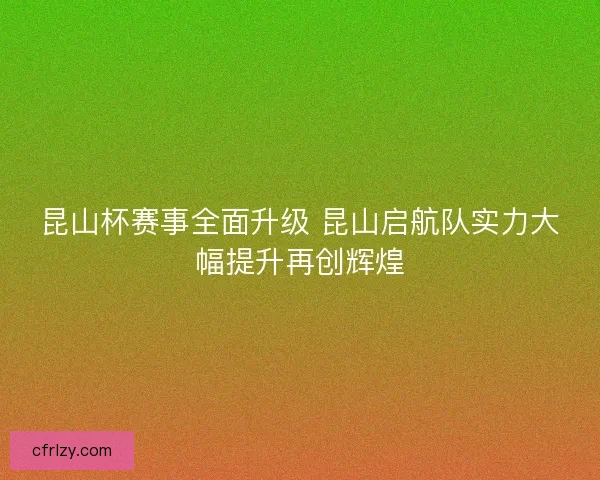 昆山杯赛事全面升级 昆山启航队实力大幅提升再创辉煌