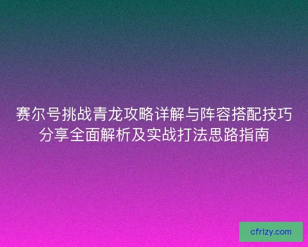 赛尔号挑战青龙攻略详解与阵容搭配技巧分享全面解析及实战打法思路指南 赛尔号挑战青龙攻略详解与阵容搭配技巧分享全面解析及实战打法思路指南