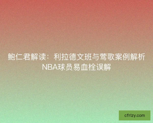 鲍仁君解读:利拉德文班与莺歌案例解析NBA球员易血栓误解 鲍仁君解读:利拉德文班与莺歌案例解析NBA球员易血栓误解