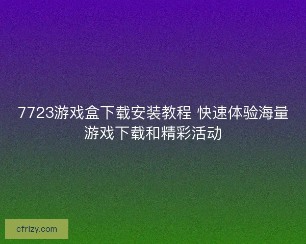 7723游戏盒下载安装教程 快速体验海量游戏下载和精彩活动 7723游戏盒下载安装教程 快速体验海量游戏下载和精彩活动