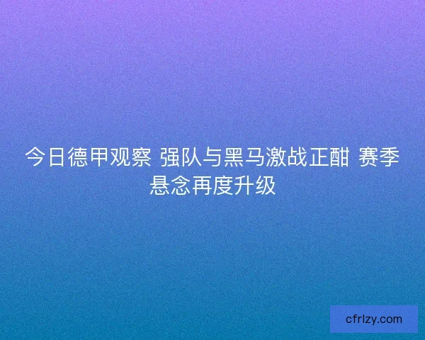 今日德甲观察 强队与黑马激战正酣 赛季悬念再度升级 今日德甲观察 强队与黑马激战正酣 赛季悬念再度升级