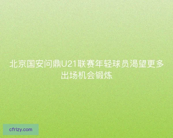 北京国安问鼎U21联赛年轻球员渴望更多出场机会锻炼