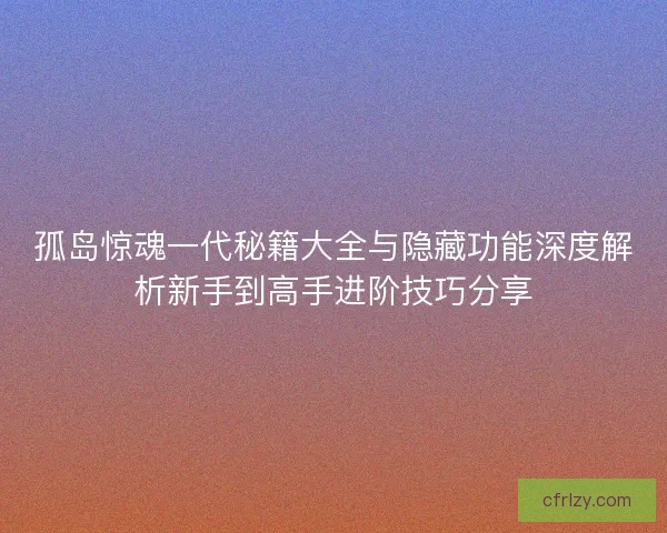 孤岛惊魂一代秘籍大全与隐藏功能深度解析新手到高手进阶技巧分享
