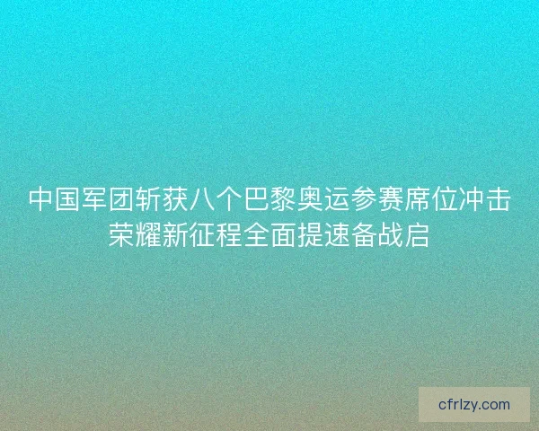 中国军团斩获八个巴黎奥运参赛席位冲击荣耀新征程全面提速备战启 中国军团斩获八个巴黎奥运参赛席位冲击荣耀新征程全面提速备战启