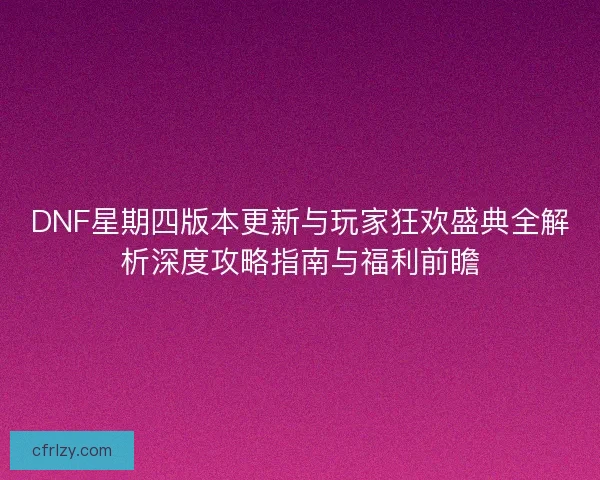 DNF星期四版本更新与玩家狂欢盛典全解析深度攻略指南与福利前瞻 DNF星期四版本更新与玩家狂欢盛典全解析深度攻略指南与福利前瞻
