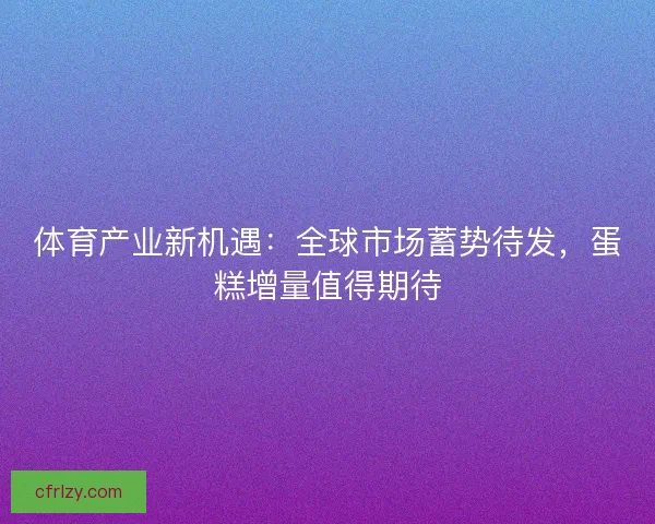 体育产业新机遇:全球市场蓄势待发,蛋糕增量值得期待 体育产业新机遇:全球市场蓄势待发,蛋糕增量值得期待