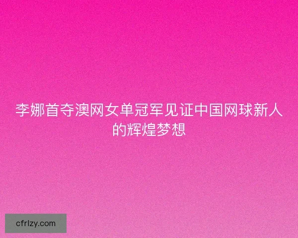 李娜首夺澳网女单冠军见证中国网球新人的辉煌梦想