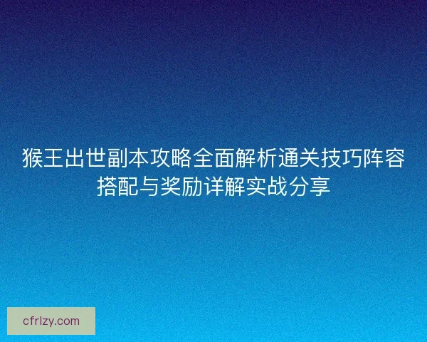 猴王出世副本攻略全面解析通关技巧阵容搭配与奖励详解实战分享 猴王出世副本攻略全面解析通关技巧阵容搭配与奖励详解实战分享