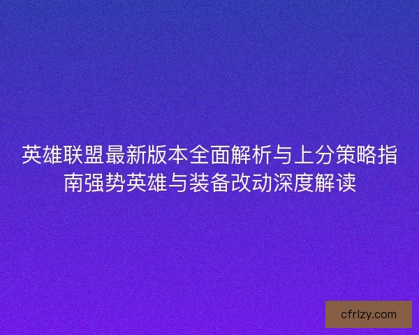 英雄联盟最新版本全面解析与上分策略指南强势英雄与装备改动深度解读