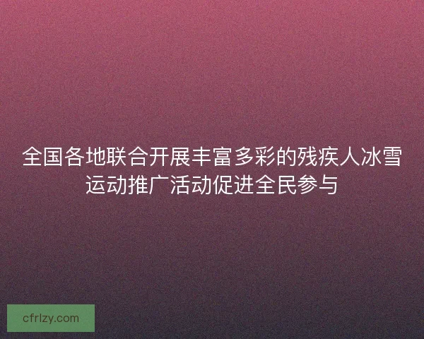 全国各地联合开展丰富多彩的残疾人冰雪运动推广活动促进全民参与 全国各地联合开展丰富多彩的残疾人冰雪运动推广活动促进全民参与